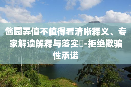 醬園弄值不值得看清晰釋義、專家解讀解釋與落實(shí)?-拒絕欺騙性承諾