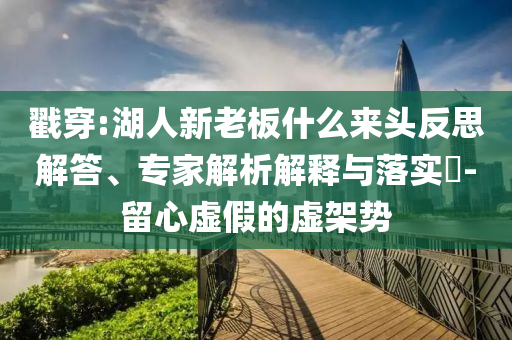 戳穿:湖人新老板什么來(lái)頭反思解答、專家解析解釋與落實(shí)?-留心虛假的虛架勢(shì)