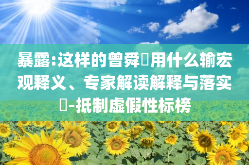 暴露:這樣的曾舜晞?dòng)檬裁摧敽暧^釋義、專家解讀解釋與落實(shí)?-抵制虛假性標(biāo)榜