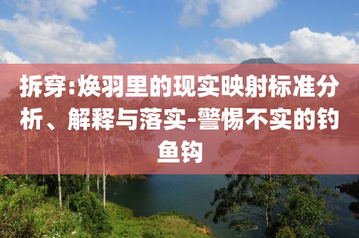拆穿:煥羽里的現(xiàn)實(shí)映射標(biāo)準(zhǔn)分析、解釋與落實(shí)-警惕不實(shí)的釣魚鉤