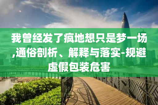 我曾經(jīng)發(fā)了瘋地想只是夢(mèng)一場(chǎng),通俗剖析、解釋與落實(shí)-規(guī)避虛假包裝危害