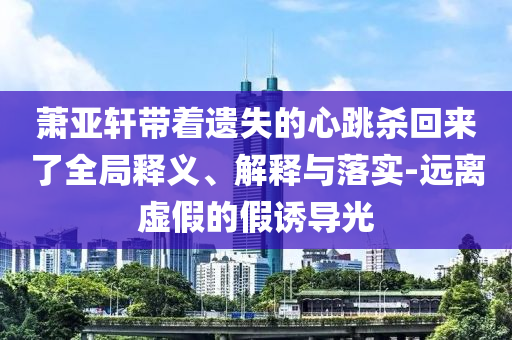 蕭亞軒帶著遺失的心跳殺回來了全局釋義、解釋與落實(shí)-遠(yuǎn)離虛假的假誘導(dǎo)光