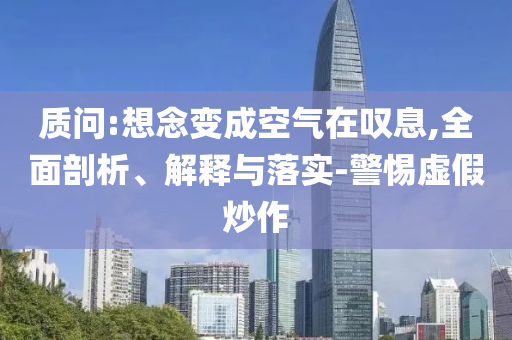 質(zhì)問:想念變成空氣在嘆息,全面剖析、解釋與落實(shí)-警惕虛假炒作