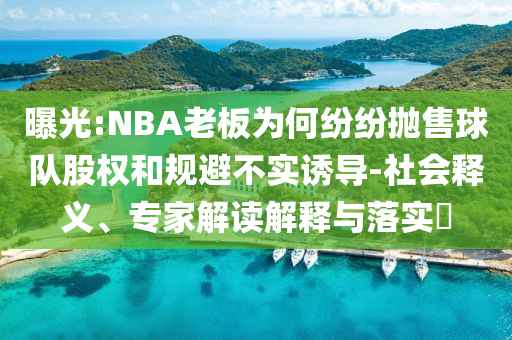 曝光:NBA老板為何紛紛拋售球隊(duì)股權(quán)和規(guī)避不實(shí)誘導(dǎo)-社會釋義、專家解讀解釋與落實(shí)?
