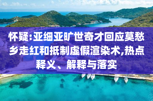 懷疑:亞細(xì)亞曠世奇才回應(yīng)莫愁鄉(xiāng)走紅和抵制虛假渲染術(shù),熱點(diǎn)釋義、解釋與落實(shí)
