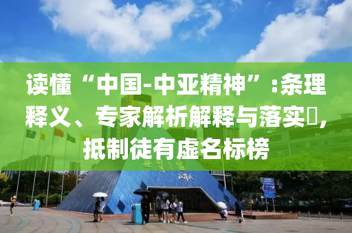 讀懂“中國-中亞精神”:條理釋義、專家解析解釋與落實?,抵制徒有虛名標(biāo)榜