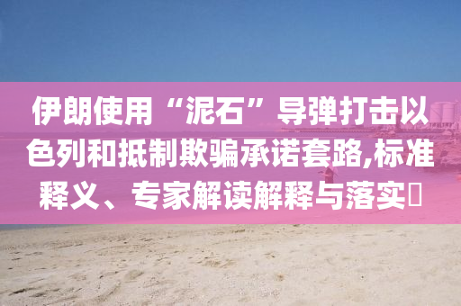 伊朗使用“泥石”導彈打擊以色列和抵制欺騙承諾套路,標準釋義、專家解讀解釋與落實?