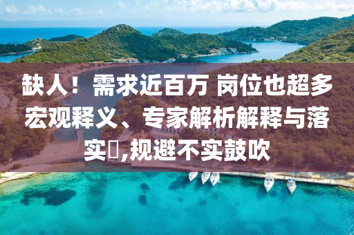 缺人！需求近百萬 崗位也超多宏觀釋義、專家解析解釋與落實?,規(guī)避不實鼓吹