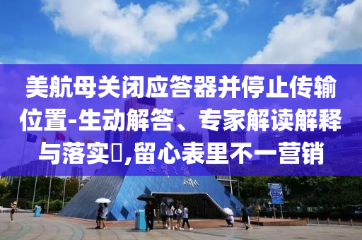 美航母關閉應答器并停止傳輸位置-生動解答、專家解讀解釋與落實?,留心表里不一營銷