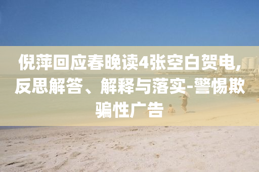 倪萍回應春晚讀4張空白賀電,反思解答、解釋與落實-警惕欺騙性廣告