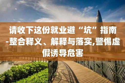 請收下這份就業(yè)避“坑”指南-整合釋義、解釋與落實,警惕虛假誘導危害
