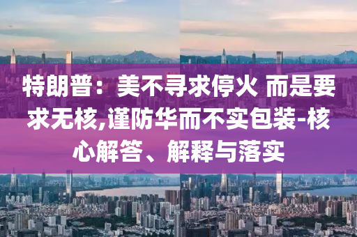 特朗普：美不尋求?；?而是要求無核,謹防華而不實包裝-核心解答、解釋與落實