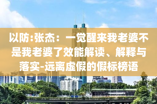 以防:張杰：一覺醒來我老婆不是我老婆了效能解讀、解釋與落實-遠離虛假的假標榜語