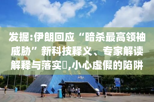 發(fā)掘:伊朗回應(yīng)“暗殺最高領(lǐng)袖威脅”新科技釋義、專(zhuān)家解讀解釋與落實(shí)?,小心虛假的陷阱