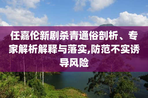 任嘉倫新劇殺青通俗剖析、專(zhuān)家解析解釋與落實(shí),防范不實(shí)誘導(dǎo)風(fēng)險(xiǎn)
