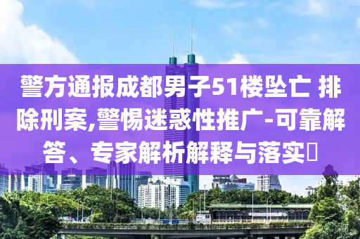 警方通報成都男子51樓墜亡 排除刑案,警惕迷惑性推廣-可靠解答、專家解析解釋與落實?