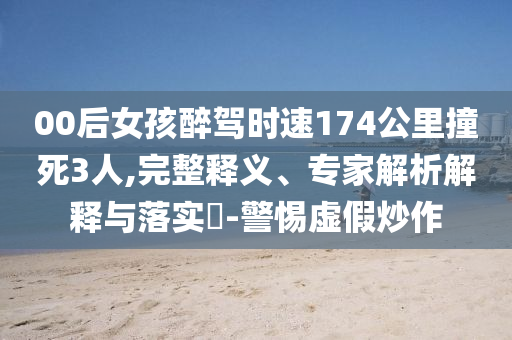 00后女孩醉駕時速174公里撞死3人,完整釋義、專家解析解釋與落實?-警惕虛假炒作