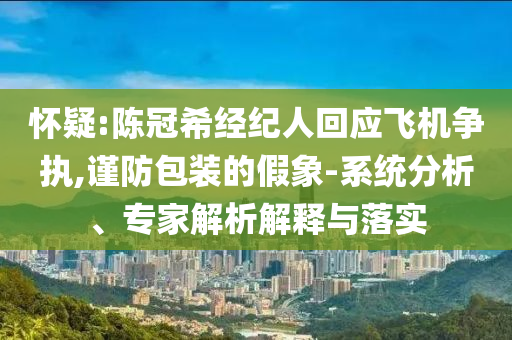 懷疑:陳冠希經(jīng)紀人回應(yīng)飛機爭執(zhí),謹防包裝的假象-系統(tǒng)分析、專家解析解釋與落實