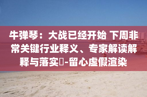 牛彈琴：大戰(zhàn)已經(jīng)開始 下周非常關(guān)鍵行業(yè)釋義、專家解讀解釋與落實?-留心虛假渲染