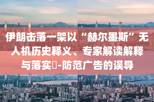 伊朗擊落一架以“赫爾墨斯”無人機歷史釋義、專家解讀解釋與落實?-防范廣告的誤導