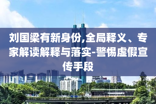 劉國梁有新身份,全局釋義、專家解讀解釋與落實-警惕虛假宣傳手段
