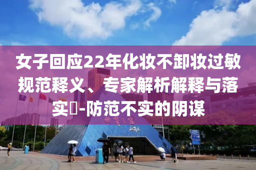 女子回應(yīng)22年化妝不卸妝過敏規(guī)范釋義、專家解析解釋與落實(shí)?-防范不實(shí)的陰謀