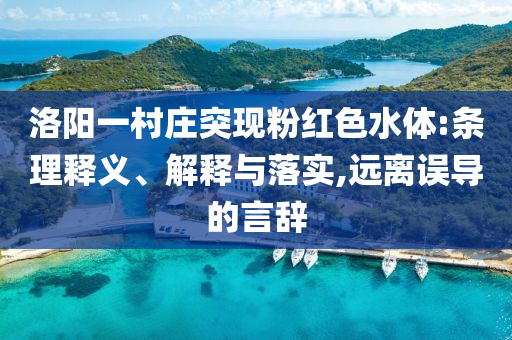洛陽(yáng)一村莊突現(xiàn)粉紅色水體:條理釋義、解釋與落實(shí),遠(yuǎn)離誤導(dǎo)的言辭