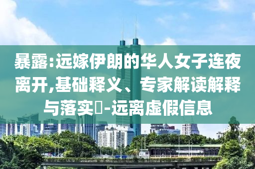 暴露:遠(yuǎn)嫁伊朗的華人女子連夜離開,基礎(chǔ)釋義、專家解讀解釋與落實(shí)?-遠(yuǎn)離虛假信息