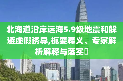 北海道沿岸遠(yuǎn)海5.9級(jí)地震和躲避虛假誘導(dǎo),扼要釋義、專家解析解釋與落實(shí)?