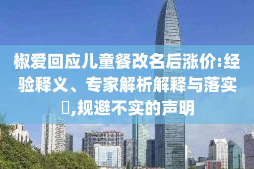 椒愛回應(yīng)兒童餐改名后漲價:經(jīng)驗釋義、專家解析解釋與落實?,規(guī)避不實的聲明