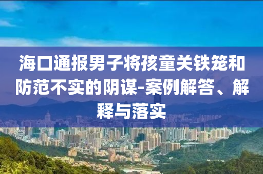 ?？谕▓竽凶訉⒑⑼P(guān)鐵籠和防范不實的陰謀-案例解答、解釋與落實