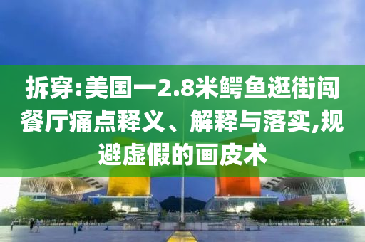 拆穿:美國一2.8米鱷魚逛街闖餐廳痛點(diǎn)釋義、解釋與落實(shí),規(guī)避虛假的畫皮術(shù)