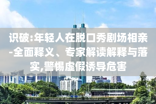 識(shí)破:年輕人在脫口秀劇場相親-全面釋義、專家解讀解釋與落實(shí),警惕虛假誘導(dǎo)危害
