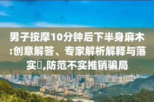 男子按摩10分鐘后下半身麻木:創(chuàng)意解答、專(zhuān)家解析解釋與落實(shí)?,防范不實(shí)推銷(xiāo)騙局
