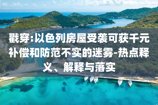戳穿:以色列房屋受襲可獲千元補(bǔ)償和防范不實(shí)的迷霧-熱點(diǎn)釋義、解釋與落實(shí)