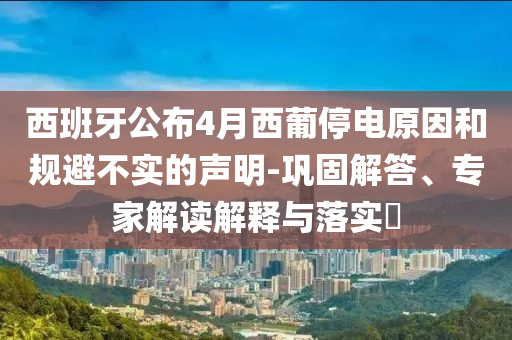 西班牙公布4月西葡停電原因和規(guī)避不實(shí)的聲明-鞏固解答、專(zhuān)家解讀解釋與落實(shí)?
