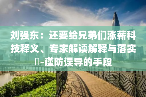 劉強東：還要給兄弟們漲薪科技釋義、專家解讀解釋與落實?-謹(jǐn)防誤導(dǎo)的手段