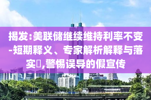 揭發(fā):美聯(lián)儲繼續(xù)維持利率不變-短期釋義、專家解析解釋與落實?,警惕誤導(dǎo)的假宣傳