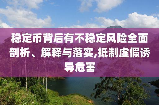 穩(wěn)定幣背后有不穩(wěn)定風(fēng)險全面剖析、解釋與落實,抵制虛假誘導(dǎo)危害