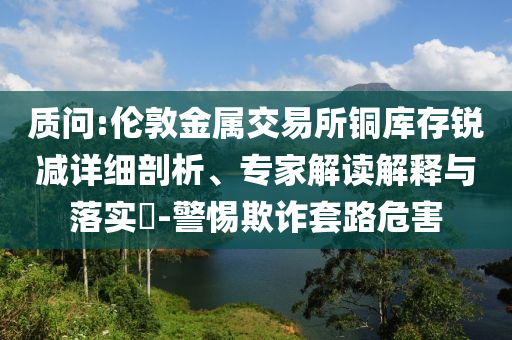 質問:倫敦金屬交易所銅庫存銳減詳細剖析、專家解讀解釋與落實?-警惕欺詐套路危害