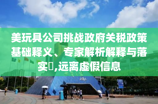 美玩具公司挑戰(zhàn)政府關(guān)稅政策基礎(chǔ)釋義、專家解析解釋與落實?,遠(yuǎn)離虛假信息