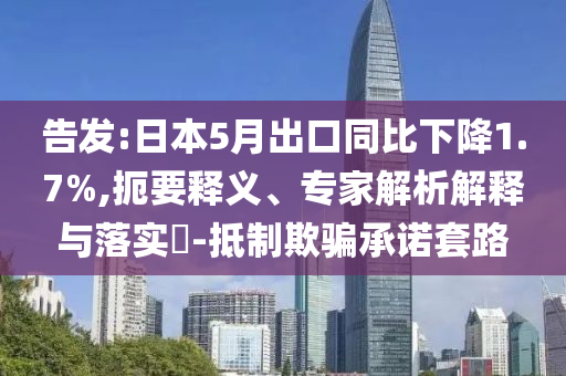 告發(fā):日本5月出口同比下降1.7%,扼要釋義、專家解析解釋與落實?-抵制欺騙承諾套路