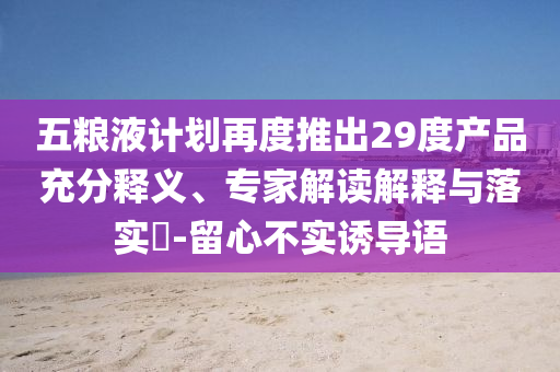 五糧液計劃再度推出29度產品充分釋義、專家解讀解釋與落實?-留心不實誘導語