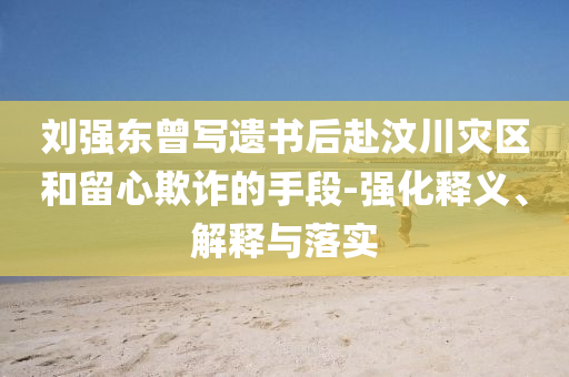 劉強東曾寫遺書后赴汶川災區(qū)和留心欺詐的手段-強化釋義、解釋與落實