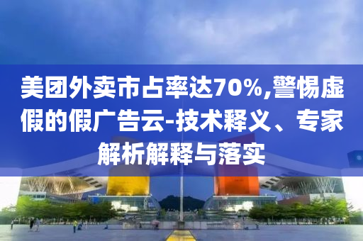 美團(tuán)外賣市占率達(dá)70%,警惕虛假的假廣告云-技術(shù)釋義、專家解析解釋與落實(shí)
