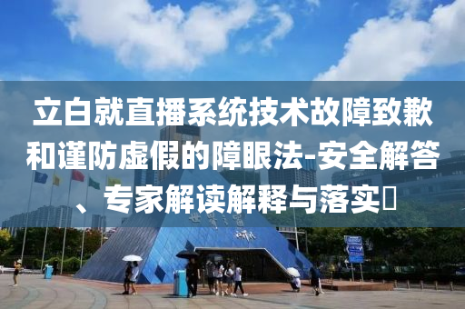 立白就直播系統(tǒng)技術(shù)故障致歉和謹(jǐn)防虛假的障眼法-安全解答、專家解讀解釋與落實(shí)?