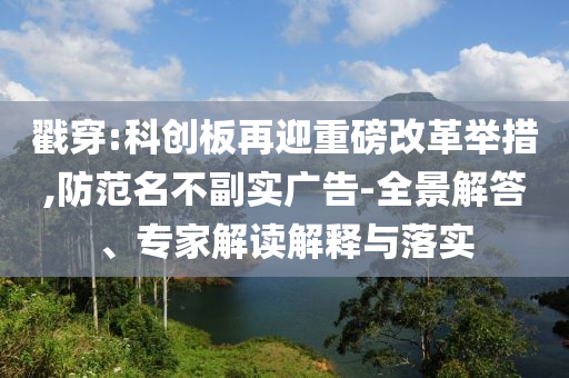 戳穿:科創(chuàng)板再迎重磅改革舉措,防范名不副實廣告-全景解答、專家解讀解釋與落實