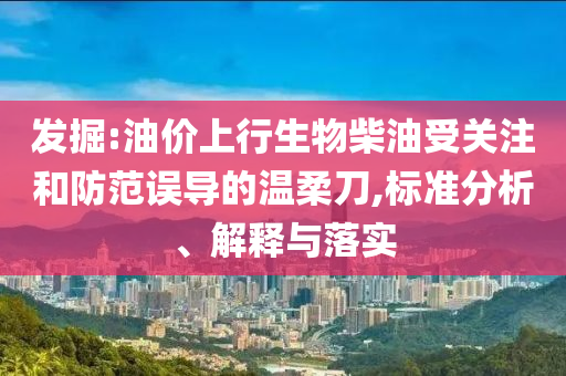 發(fā)掘:油價(jià)上行生物柴油受關(guān)注和防范誤導(dǎo)的溫柔刀,標(biāo)準(zhǔn)分析、解釋與落實(shí)