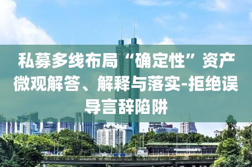 私募多線布局“確定性”資產(chǎn)微觀解答、解釋與落實(shí)-拒絕誤導(dǎo)言辭陷阱