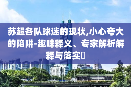 蘇超各隊球迷的現(xiàn)狀,小心夸大的陷阱-趣味釋義、專家解析解釋與落實?